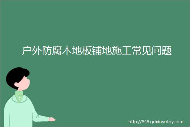 户外防腐木地板铺地施工常见问题