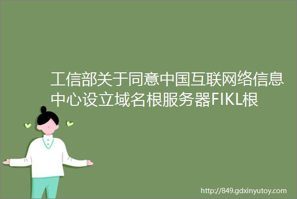 工信部关于同意中国互联网络信息中心设立域名根服务器FIKL根镜像服务器及域名根服务器运行机构的批复