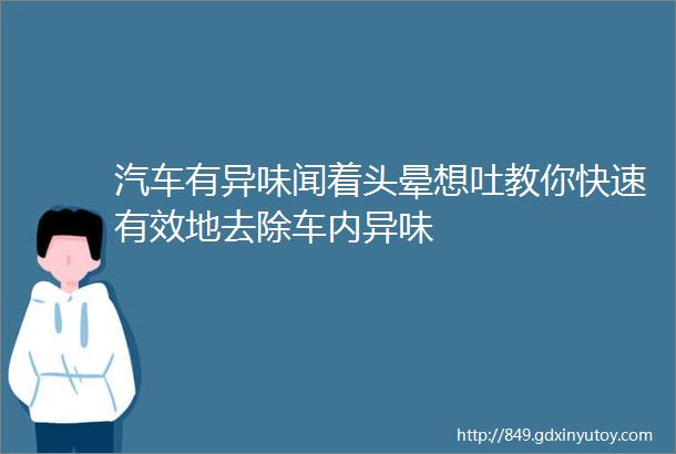 汽车有异味闻着头晕想吐教你快速有效地去除车内异味