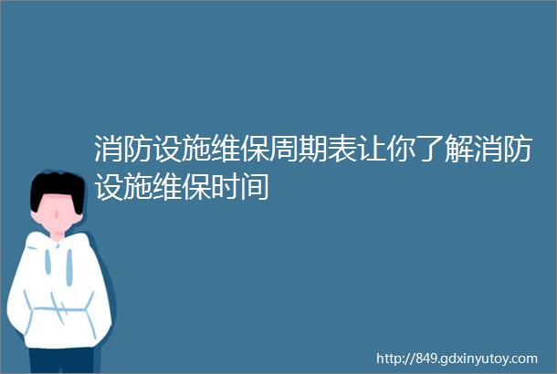 消防设施维保周期表让你了解消防设施维保时间