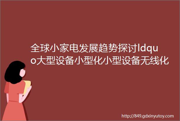 全球小家电发展趋势探讨ldquo大型设备小型化小型设备无线化rdquo的趋势