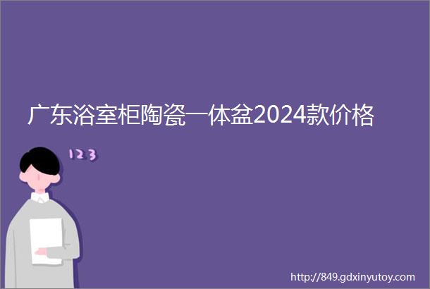 广东浴室柜陶瓷一体盆2024款价格