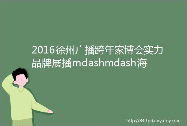 2016徐州广播跨年家博会实力品牌展播mdashmdash海尔整体厨房middot衣柜兰舍硅藻泥凯尚茗居品质家装