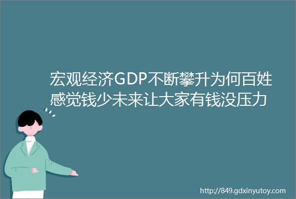 宏观经济GDP不断攀升为何百姓感觉钱少未来让大家有钱没压力